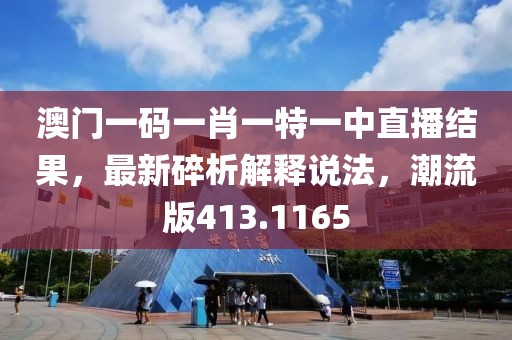 澳门一码一肖一特一中直播结果，最新碎析解释说法，潮流版413.1165