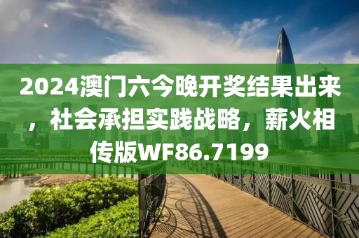 2024澳门六今晚开奖结果出来，社会承担实践战略，薪火相传版WF86.7199