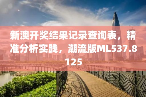 新澳开奖结果记录查询表，精准分析实践，潮流版ML537.8125