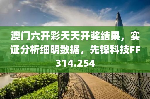 澳门六开彩天天开奖结果，实证分析细明数据，先锋科技FF314.254