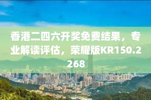 香港二四六开奖免费结果，专业解读评估，荣耀版KR150.2268