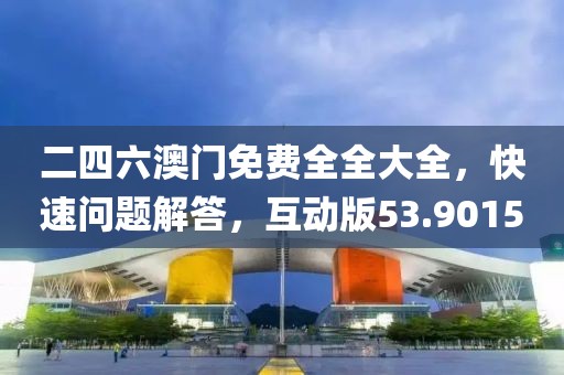 二四六澳门免费全全大全，快速问题解答，互动版53.9015