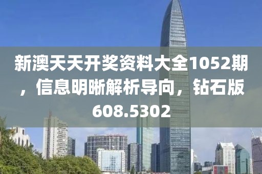 新澳天天开奖资料大全1052期，信息明晰解析导向，钻石版608.5302