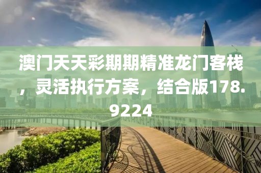 澳门天天彩期期精准龙门客栈，灵活执行方案，结合版178.9224