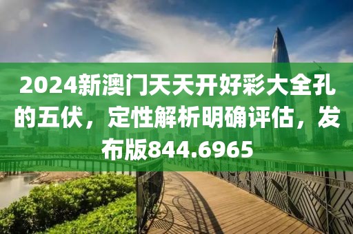 2024新澳门天天开好彩大全孔的五伏，定性解析明确评估，发布版844.6965