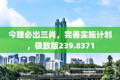 今晚必出三肖，完善实施计划，极致版239.8371