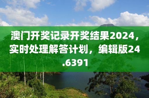 澳门开奖记录开奖结果2024，实时处理解答计划，编辑版24.6391
