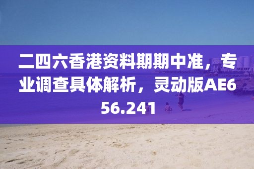 二四六香港资料期期中准，专业调查具体解析，灵动版AE656.241