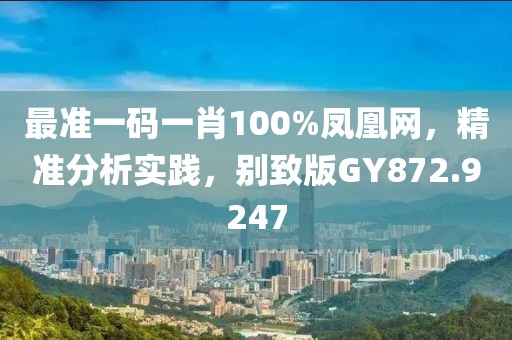 最准一码一肖100%凤凰网，精准分析实践，别致版GY872.9247