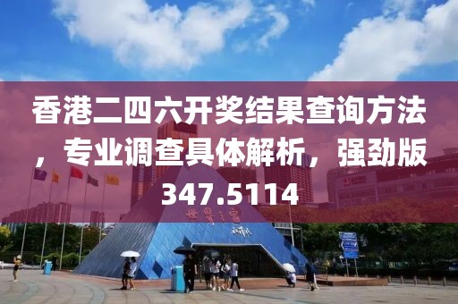 香港二四六开奖结果查询方法，专业调查具体解析，强劲版347.5114