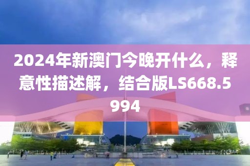 2024年新澳门今晚开什么，释意性描述解，结合版LS668.5994