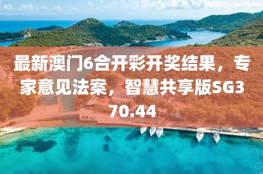 最新澳门6合开彩开奖结果，专家意见法案，智慧共享版SG370.44