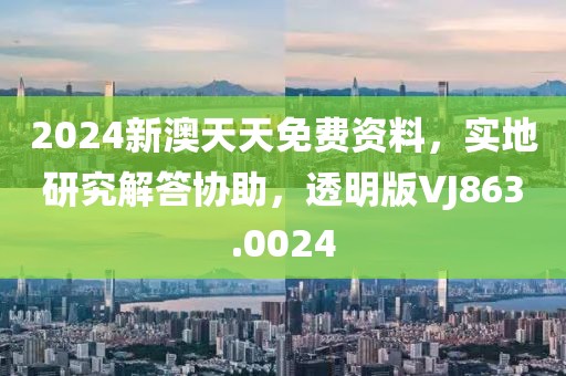 2024新澳天天免费资料，实地研究解答协助，透明版VJ863.0024