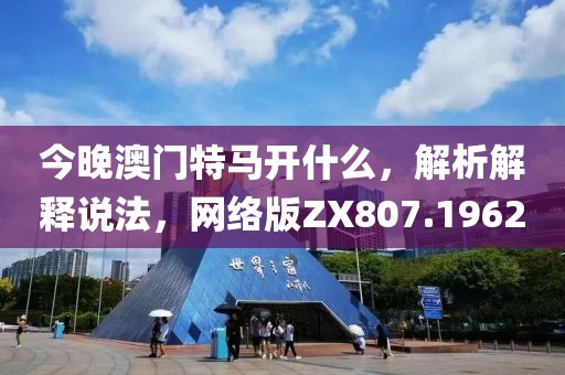 今晚澳门特马开什么，解析解释说法，网络版ZX807.1962