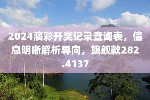 2024澳彩开奖记录查询表，信息明晰解析导向，旗舰款282.4137