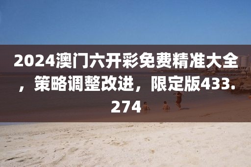 2024澳门六开彩免费精准大全，策略调整改进，限定版433.274