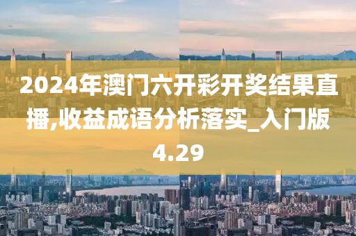 2024年澳门六开彩开奖结果直播,收益成语分析落实_入门版4.29