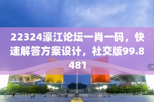 22324濠江论坛一肖一码，快速解答方案设计，社交版99.8481