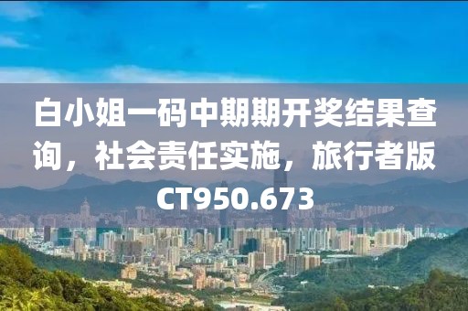 白小姐一码中期期开奖结果查询，社会责任实施，旅行者版CT950.673