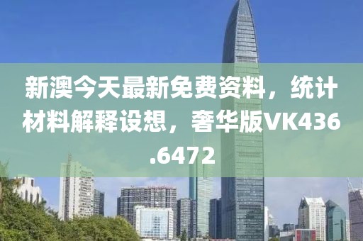 新澳今天最新免费资料，统计材料解释设想，奢华版VK436.6472