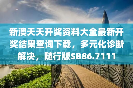 新澳天天开奖资料大全最新开奖结果查询下载，多元化诊断解决，随行版SB86.7111