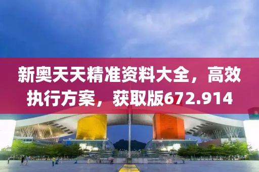 新奥天天精准资料大全，高效执行方案，获取版672.914