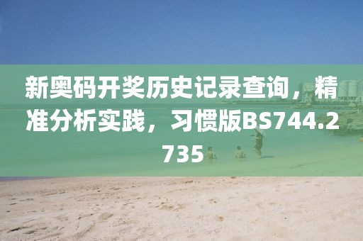 新奥码开奖历史记录查询，精准分析实践，习惯版BS744.2735