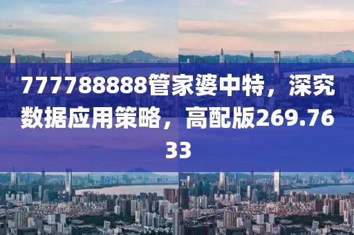 777788888管家婆中特，深究数据应用策略，高配版269.7633