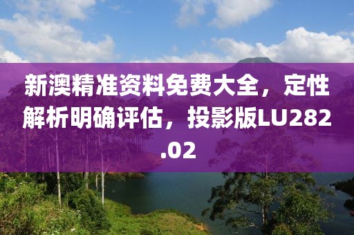 新澳精准资料免费大全，定性解析明确评估，投影版LU282.02
