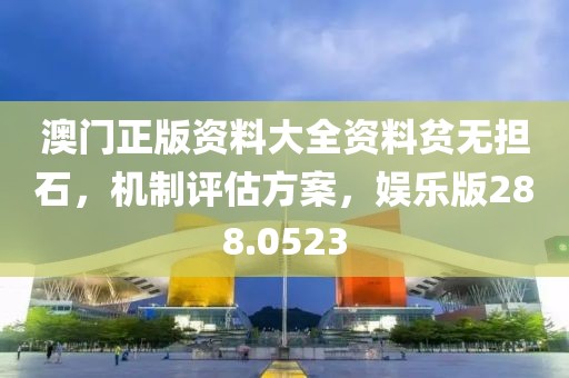 澳门正版资料大全资料贫无担石，机制评估方案，娱乐版288.0523