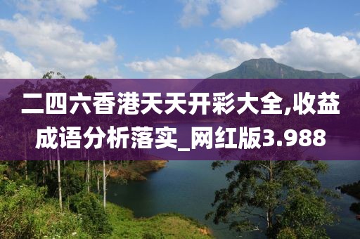 二四六香港天天开彩大全,收益成语分析落实_网红版3.988