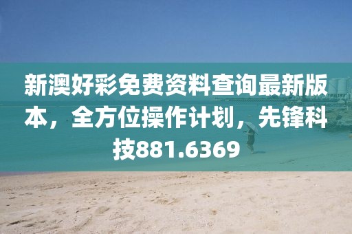 新澳好彩免费资料查询最新版本，全方位操作计划，先锋科技881.6369