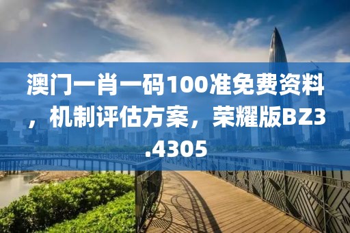 澳门一肖一码100准免费资料，机制评估方案，荣耀版BZ3.4305