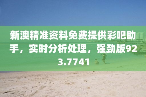 新澳精准资料免费提供彩吧助手，实时分析处理，强劲版923.7741