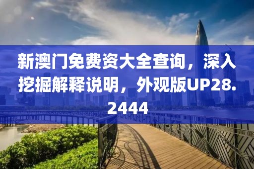 新澳门免费资大全查询，深入挖掘解释说明，外观版UP28.2444