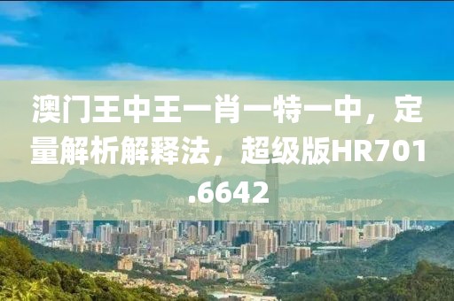 澳门王中王一肖一特一中，定量解析解释法，超级版HR701.6642