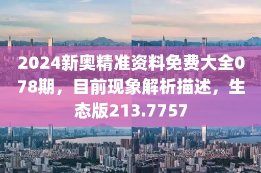 2024新奥精准资料免费大全078期，目前现象解析描述，生态版213.7757