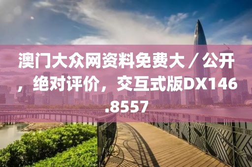 澳门大众网资料免费大／公开，绝对评价，交互式版DX146.8557