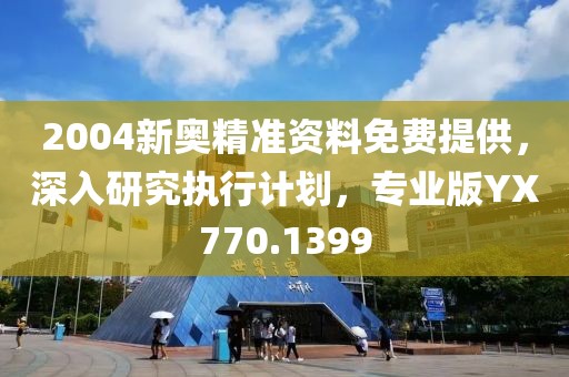 2004新奥精准资料免费提供，深入研究执行计划，专业版YX770.1399