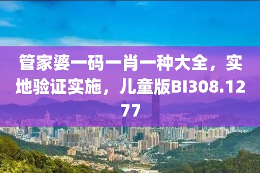 管家婆一码一肖一种大全，实地验证实施，儿童版BI308.1277