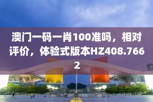 澳门一码一肖100准吗，相对评价，体验式版本HZ408.7662