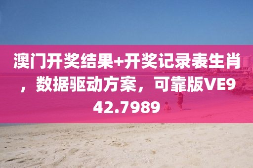 澳门开奖结果+开奖记录表生肖，数据驱动方案，可靠版VE942.7989