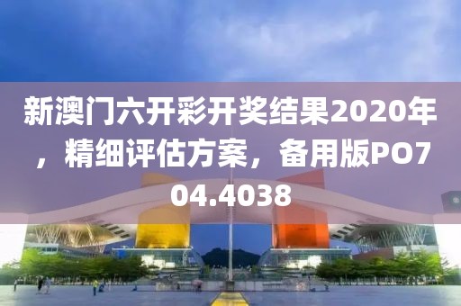 新澳门六开彩开奖结果2020年，精细评估方案，备用版PO704.4038