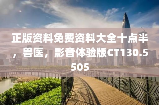正版资料免费资料大全十点半，兽医，影音体验版CT130.5505