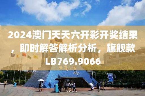 2024澳门天天六开彩开奖结果，即时解答解析分析，旗舰款LB769.9066