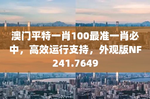 澳门平特一肖100最准一肖必中，高效运行支持，外观版NF241.7649
