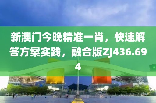 新澳门今晚精准一肖，快速解答方案实践，融合版ZJ436.694