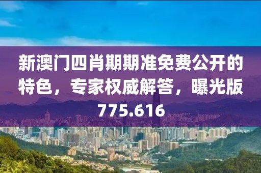 新澳门四肖期期准免费公开的特色，专家权威解答，曝光版775.616