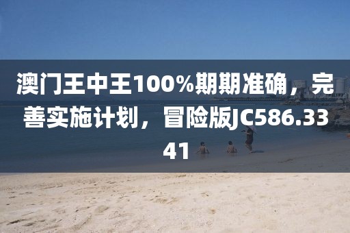 澳门王中王100%期期准确，完善实施计划，冒险版JC586.3341