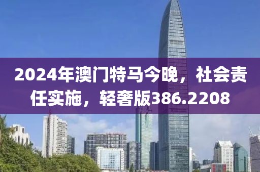 2024年澳门特马今晚，社会责任实施，轻奢版386.2208